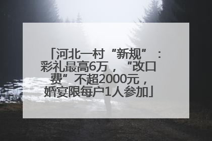 河北一村“新规”：彩礼最高6万，“改口费”不超2000元，婚宴限每户1人参加