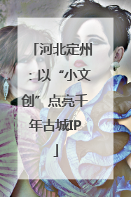河北定州：以“小文创”点亮千年古城IP