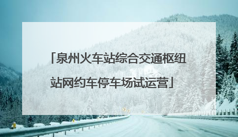 泉州火车站综合交通枢纽站网约车停车场试运营
