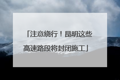 注意绕行！昆明这些高速路段将封闭施工