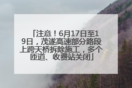 注意！6月17日至19日，茂遂高速部分路段上跨天桥拆除施工，多个匝道、收费站关闭