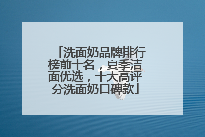 洗面奶品牌排行榜前十名，夏季洁面优选，十大高评分洗面奶口碑款