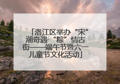 洛江区举办“宋”潮奇遇·“粽”情古街——端午节暨六一儿童节文化活动