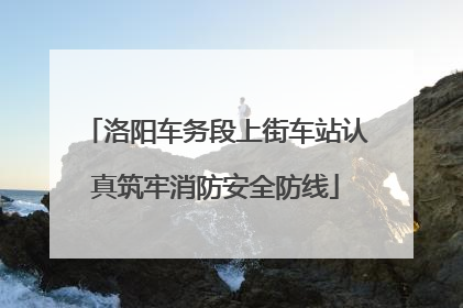 洛阳车务段上街车站认真筑牢消防安全防线