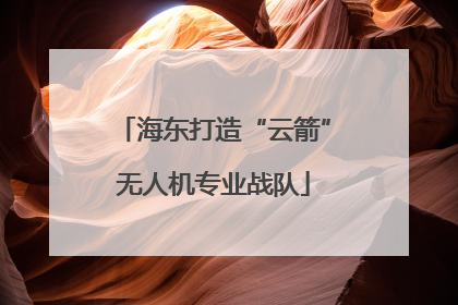 海东打造“云箭”无人机专业战队