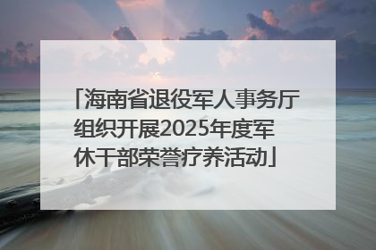 海南省退役军人事务厅组织开展2025年度军休干部荣誉疗养活动
