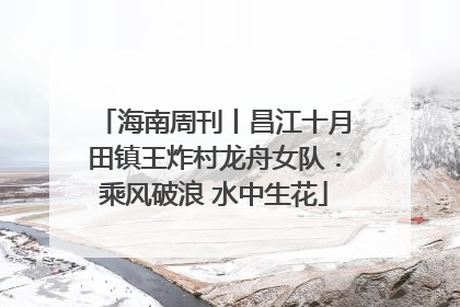 海南周刊丨昌江十月田镇王炸村龙舟女队：乘风破浪 水中生花