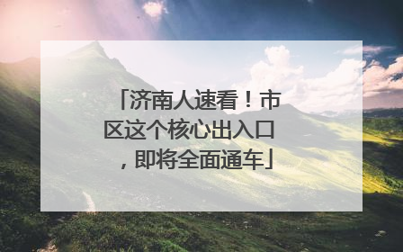 济南人速看！市区这个核心出入口，即将全面通车