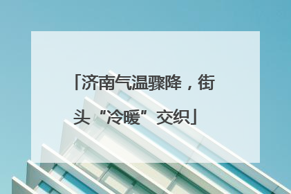 济南气温骤降，街头“冷暖”交织