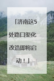 济南这5处路口渠化改造即将启动！