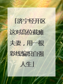 济宁经开区这对高位截瘫夫妻，用一根彩线编织自强人生