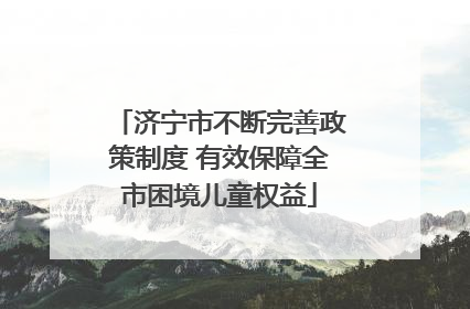 济宁市不断完善政策制度 有效保障全市困境儿童权益