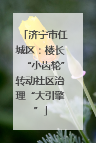济宁市任城区：楼长“小齿轮”转动社区治理“大引擎”