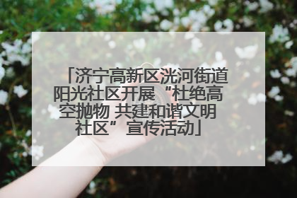济宁高新区洸河街道阳光社区开展“杜绝高空抛物 共建和谐文明社区”宣传活动