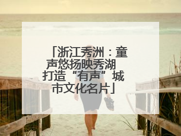浙江秀洲：童声悠扬映秀湖 打造“有声”城市文化名片