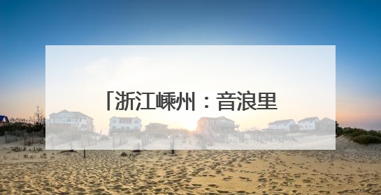 浙江嵊州：音浪里的“嵊”情厚意，解锁科技文旅新体验