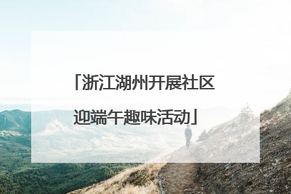 浙江湖州开展社区迎端午趣味活动