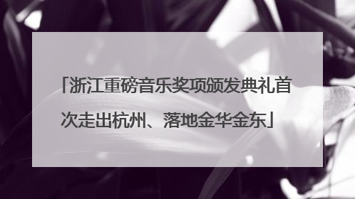 浙江重磅音乐奖项颁发典礼首次走出杭州、落地金华金东