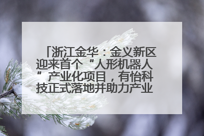 浙江金华：金义新区迎来首个“人形机器人”产业化项目，有怡科技正式落地并助力产业“加速度”