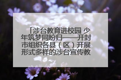 涉台教育进校园 少年筑梦同盼归——开封市组织各县（区）开展形式多样的涉台宣传教育进校园活动