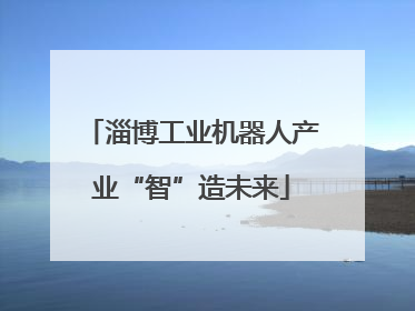 淄博工业机器人产业“智”造未来