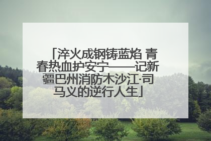 淬火成钢铸蓝焰 青春热血护安宁——记新疆巴州消防木沙江·司马义的逆行人生