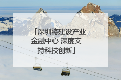 深圳将建设产业金融中心 深度支持科技创新