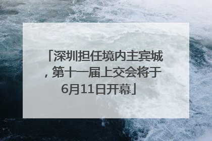 深圳担任境内主宾城，第十一届上交会将于6月11日开幕