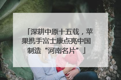 深耕中原十五载，苹果携手富士康点亮中国制造“河南名片”