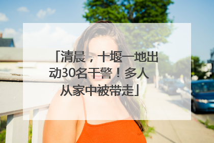 清晨，十堰一地出动30名干警！多人从家中被带走