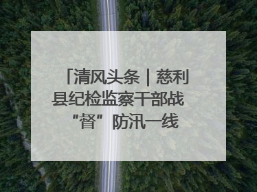 清风头条｜慈利县纪检监察干部战“督”防汛一线 守护群众利益