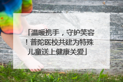 温暖携手，守护笑容！普陀医校共建为特殊儿童送上健康关爱