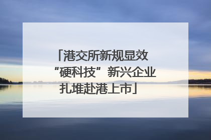 港交所新规显效 “硬科技”新兴企业扎堆赴港上市