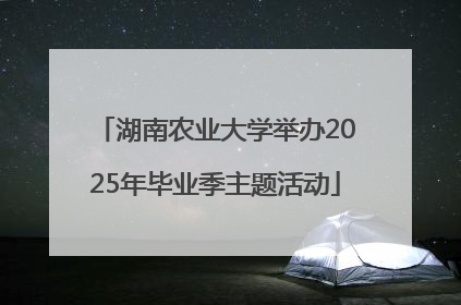 湖南农业大学举办2025年毕业季主题活动