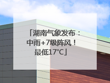 湖南气象发布：中雨+7级阵风！最低17℃