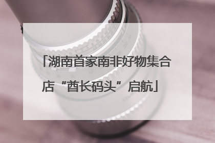 湖南首家南非好物集合店“酋长码头”启航