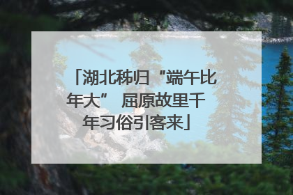 湖北秭归“端午比年大” 屈原故里千年习俗引客来