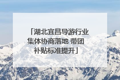 湖北宜昌导游行业集体协商落地 带团补贴标准提升