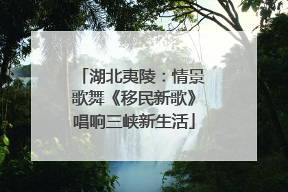 湖北夷陵：情景歌舞《移民新歌》唱响三峡新生活
