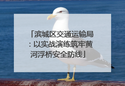 滨城区交通运输局：以实战演练筑牢黄河浮桥安全防线
