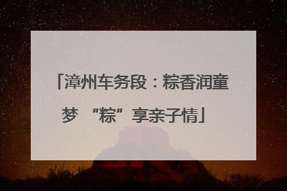 漳州车务段：粽香润童梦 “粽”享亲子情