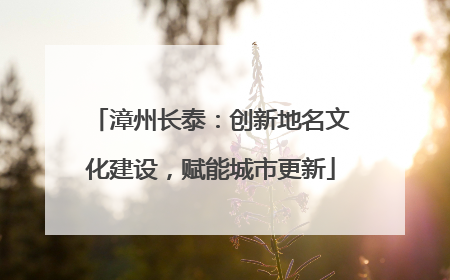 漳州长泰：创新地名文化建设，赋能城市更新