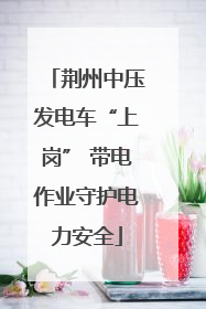荆州中压发电车“上岗” 带电作业守护电力安全