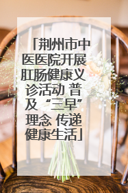 荆州市中医医院开展肛肠健康义诊活动 普及“三早”理念 传递健康生活