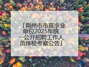 荆州市市直事业单位2025年统一公开招聘工作人员体检考察公告