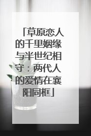 草原恋人的千里姻缘与半世纪相守：两代人的爱情在襄阳同框
