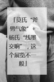 莫氏“斧劈气象”+杨氏“线墨交响”，这个展览不一般