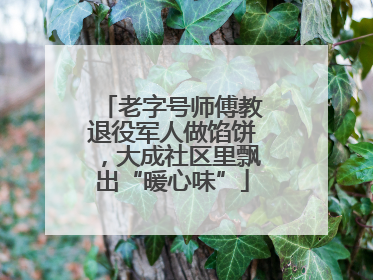老字号师傅教退役军人做馅饼，大成社区里飘出“暖心味”