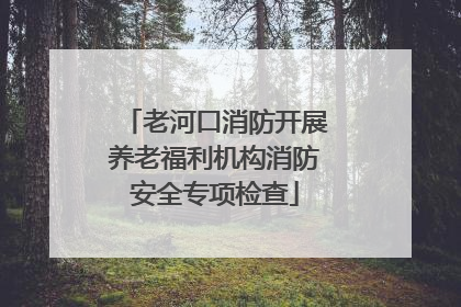 老河口消防开展养老福利机构消防安全专项检查