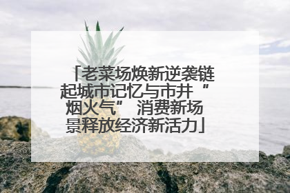 老菜场焕新逆袭链起城市记忆与市井“烟火气” 消费新场景释放经济新活力